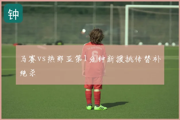 马赛vs热那亚第1分钟新援挑传替补绝杀