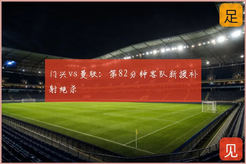 门兴vs曼联：第82分钟客队新援补射绝杀